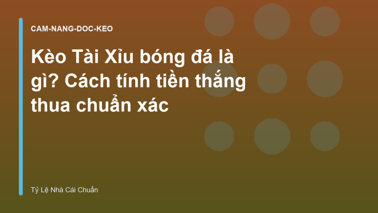 Kèo Tài Xỉu bóng đá là gì? Cách tính tiền thắng thua chuẩn xác